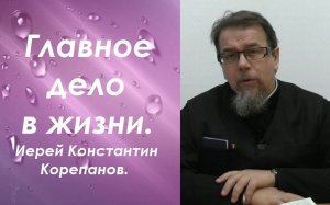 Главное дело в жизни. Иерей Константин Корепанов.