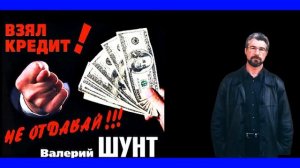 Валерий Шунт -- "Взял  кредит  - не отдавай!"