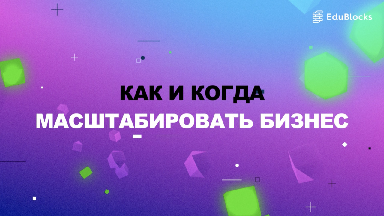КАК И КОГДА МАСШТАБИРОВАТЬ БИЗНЕС