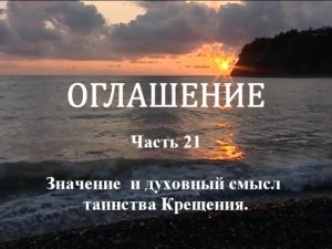 ОГЛАШЕНИЕ. 
Часть 21. Значение и духовный смысл таинства Крещения