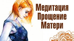 Глубокая Медитация ПРОЩЕНИЯ Матери. Освобождение энергии от обид, гнева, злости. Возвращение к любви
