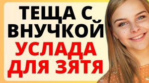 ТЕЩА и ВНУЧКА знают что нужно ЗЯТЮ / история из жизни