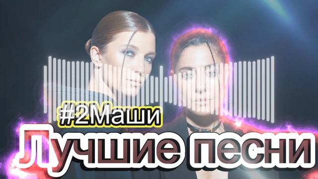 ЛУЧШИЕ ПЕСНИ 2 МАШИ