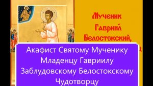Акафист Святому Мученику Младенцу Гавриилу Заблудовскому Белостокскому Чудотворцу.