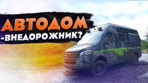 Какой автодом идеален для путешествий по бездорожью? Тест-драйв авто дома на колесах