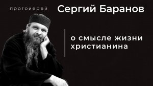 О СМЫСЛЕ ЖИЗНИ ХРИСТИАНИНА. ПРОТОИЕРЕЙ СЕРГИЙ БАРАНОВ