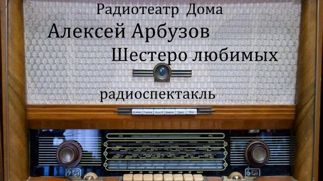 Шестеро любимых. Алексей Арбузов. Радиоспектакль 1958год. смотреть онлайн