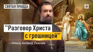 «Разговор Христа с грешницей»: Тайны и смыслы Недели о самаряныне — отец Андрей Ткачёв