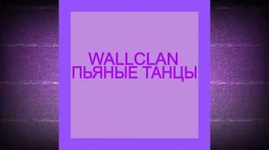 WALLCLAN   ПЬЯНЫЕ ТАНЦЫ  ?