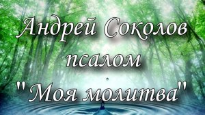 Псалом "Моя молитва" - Андрей Соколов