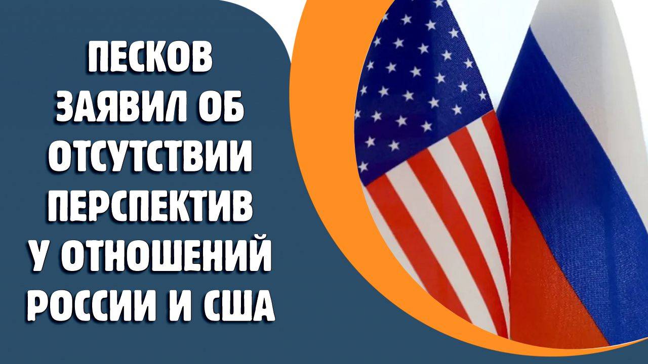 Песков заявил об отсутствии перспектив у отношений России и США