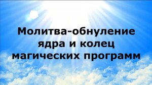 МОЛИТВА-ОБНУЛЕНИЕ ЯДРА И КОЛЕЦ МАГИЧЕСКИХ ПРОГРАММ