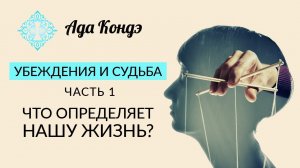 УБЕЖДЕНИЯ И СУДЬБА. Часть 1. Что определяет нашу жизнь? Ада Кондэ