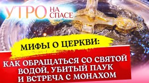 МИФЫ О ЦЕРКВИ: КАК ОБРАЩАТЬСЯ СО СВЯТОЙ ВОДОЙ, УБИТЫЙ ПАУК И ВСТРЕЧА С МОНАХОМ