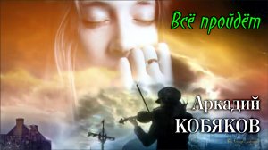 Аркадий Кобяков - Всё пройдёт