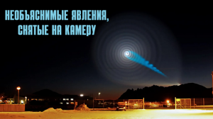 Необъяснимые явления, снятые на камеру