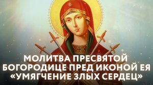 МОЛИТВА ПРЕСВЯТОЙ БОГОРОДИЦЕ ПРЕД ИКОНОЙ ЕЯ «УМЯГЧЕНИЕ ЗЛЫХ СЕРДЕЦ»