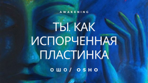 ОШО _  ТЫ КАК ИСПОРЧЕННАЯ ПЛАСТИНКА [Просветление / Пробуждение].mp4