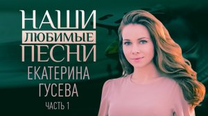 НАШИ ЛЮБИМЫЕ ПЕСНИ. ЕКАТЕРИНА ГУСЕВА. ЧАСТЬ 1