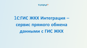 Вебинар 1С:ГИС ЖКХ Интеграция – прямой обмен с ГИС ЖКХ (теория и практика)