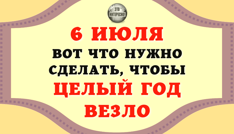 6 ИЮЛЯ: ВОТ ЧТО НУЖНО СДЕЛАТЬ, ЧТОБЫ ЦЕЛЫЙ ГОД ВЕЗЛО. НАРОДНЫЕ ПРИМЕТЫ