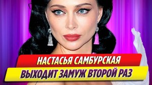 Актриса Настасья Самбурская выходит замуж во второй раз