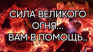 СИЛА ВЕЛИКОГО ОГНЯ..ВАМ В ПОМОЩЬ...