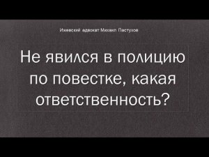 Иж Адвокат Пастухов. Не явился в полицию по повестке, какая ответственность?