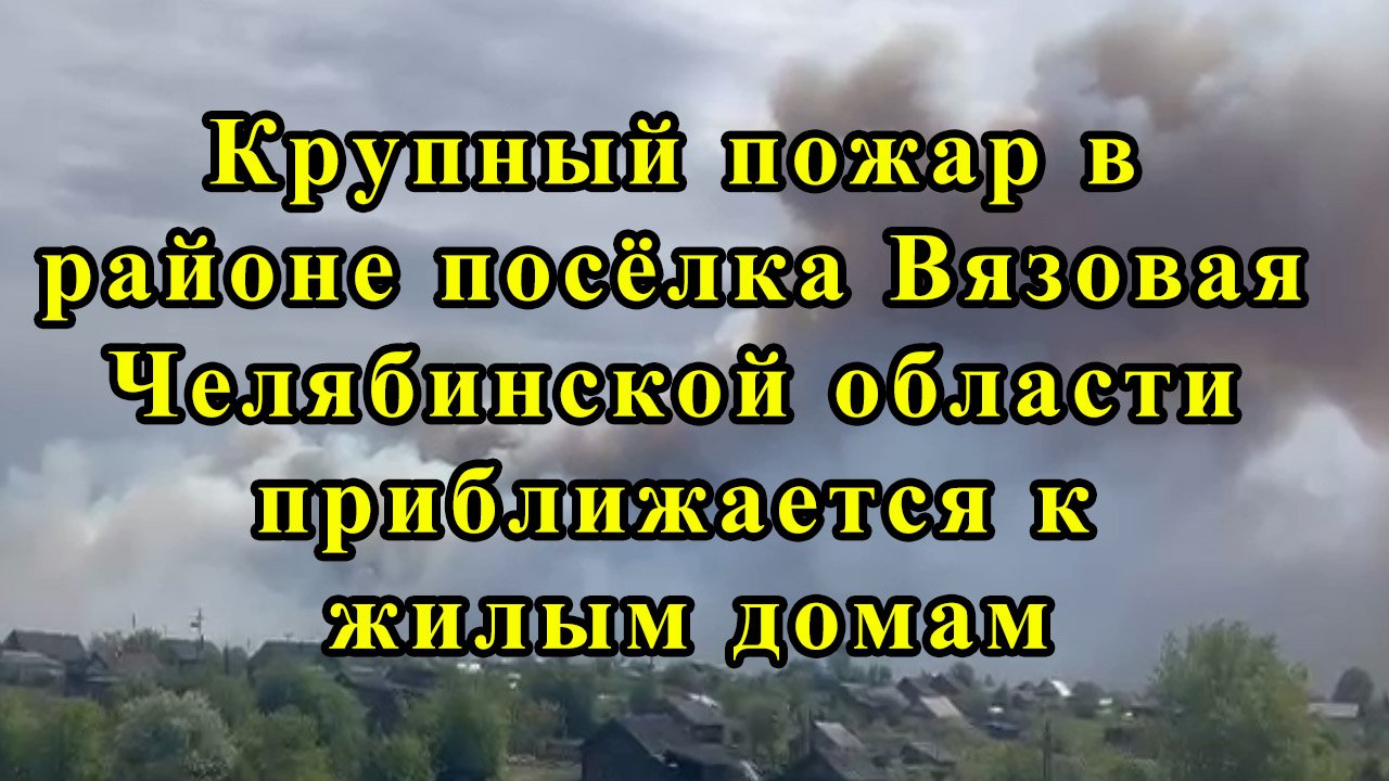 Крупный пожар в районе посёлка Вязовая Челябинской области приближается к жилым домам смотреть онлайн