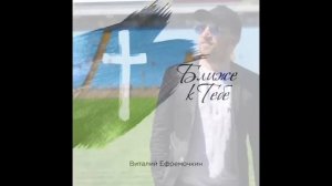 Всё, что мне надо - Виталий Ефремочкин «Ближе к Тебе»