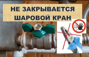 Не закрывается, заклинил или закипел шаровой кран, как перекрыть?