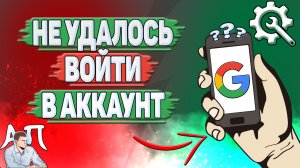Не удалось войти в Гугл аккаунт - Что делать?