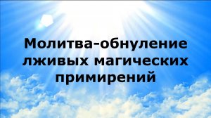 МОЛИТВА-ОБНУЛЕНИЕ ЛЖИВЫХ МАГИЧЕСКИХ ПРИМИРЕНИЙ