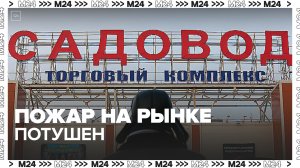 Столичный рынок «Садовод» вернулся к привычной работе после пожара - Москва 24