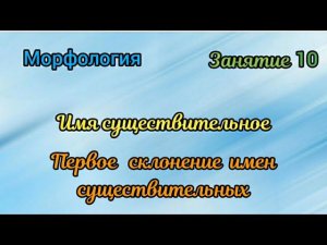 Занятие 10. Первое склонение имен существительных