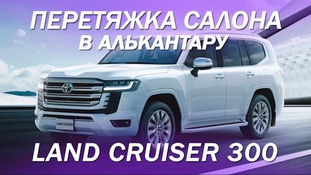 Toyota LC 300 - большой проект по доработке салона. Перетяжка всех элементов в кожу и алькантару