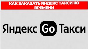КАК ЗАКАЗАТЬ ЯНДЕКС ТАКСИ КО ВРЕМЕНИ
