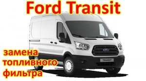 ФОРД ТРАНЗИТ. ЗАМЕНА ТОПЛИВНОГО ФИЛЬТРА