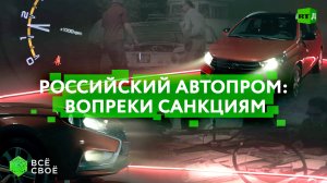 Всё своё. Российский автопром: вопреки санкциям