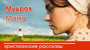 Мудрая Мама - ИНТЕРЕСНЫЙ ХРИСТИАНСКИЙ РАССКАЗ | Христианские рассказы