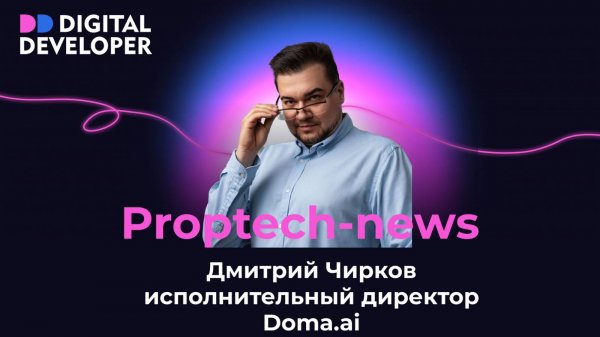 Proptech-news | Обзор событий вместе с Дмитрием Чирковым, исполнительным директором Doma.ai