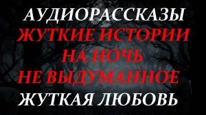 СТРАШНЫЕ РАССКАЗЫ НА НОЧЬ-ЖУТКАЯ ЛЮБОВЬ