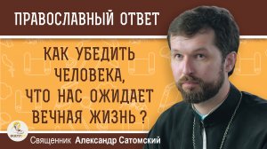 Как убедить человека, что нас ожидает ВЕЧНАЯ ЖИЗНЬ. Священник Александр Сатомский.mp4