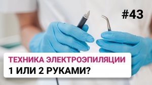 Урок №43. Какую технику электроэпиляции выбрать? Работа одно1 или двумя руками?