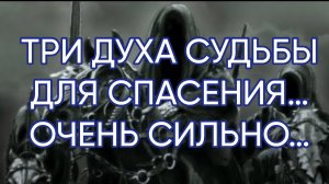 ТРИ ДУХА СУДЬБЫ ДЛЯ СПАСЕНИЯ…ОЧЕНЬ СИЛЬНО…ДЛЯ ВСЕХ…