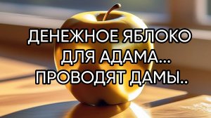 ДЕНЕЖНОЕ  ЯБЛОКО ДЛЯ АДАМА...ПРОВОДЯТ ДАМЫ...