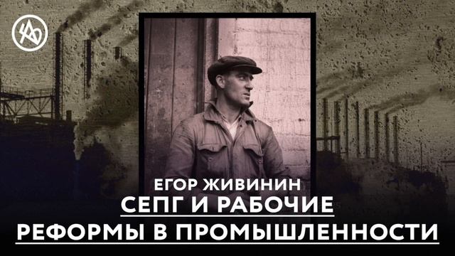 СЕПГ и рабочие. Реформы в промышленности. Егор Живинин
