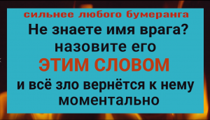 Не знаете кто вредит или имя врага. Назовите его этим словом и всё зло вернётся к нему обратно