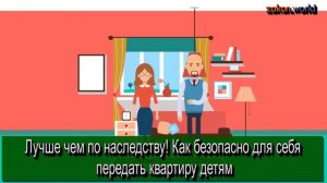 Лучше чем по наследству! Как безопасно для себя передать квартиру детям