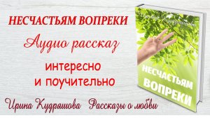 НЕСЧАСТЬЯМ ВОПРЕКИ Новый рассказ Ирина Кудряшова
